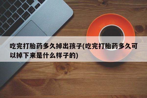 卖打胎药流产药微信吃完打胎药多久掉出孩子(吃完打胎药多久可以掉下来是什么样子的)
