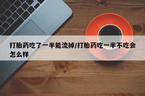 卖打胎药流产药微信打胎药吃了一半能流掉/打胎药吃一半不吃会怎么样