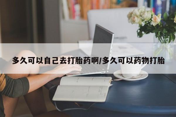卖打胎药流产药微信多久可以自己去打胎药啊/多久可以药物打胎