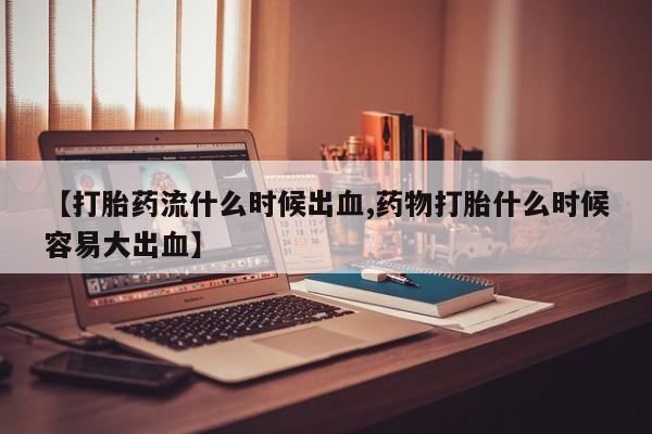 卖打胎药流产药微信【打胎药流什么时候出血,药物打胎什么时候容易大出血】