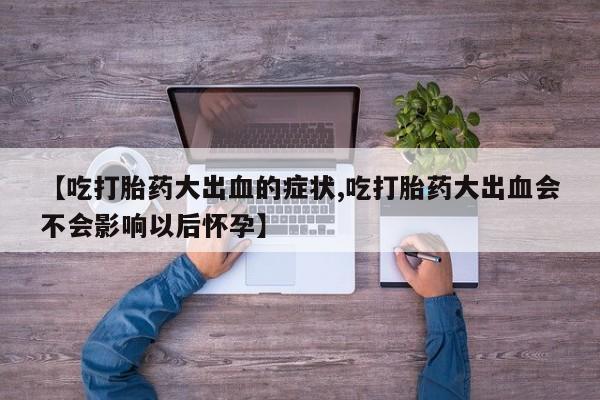 卖打胎药流产药微信【吃打胎药大出血的症状,吃打胎药大出血会不会影响以后怀孕】