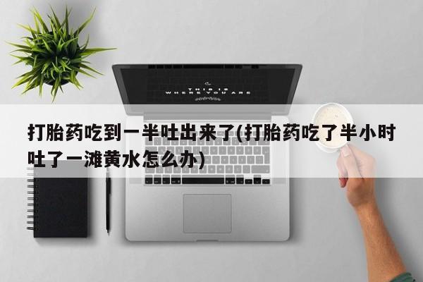 卖打胎药流产药微信打胎药吃到一半吐出来了(打胎药吃了半小时吐了一滩黄水怎么办)