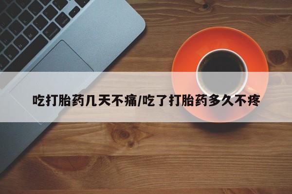 卖打胎药流产药微信吃打胎药几天不痛/吃了打胎药多久不疼