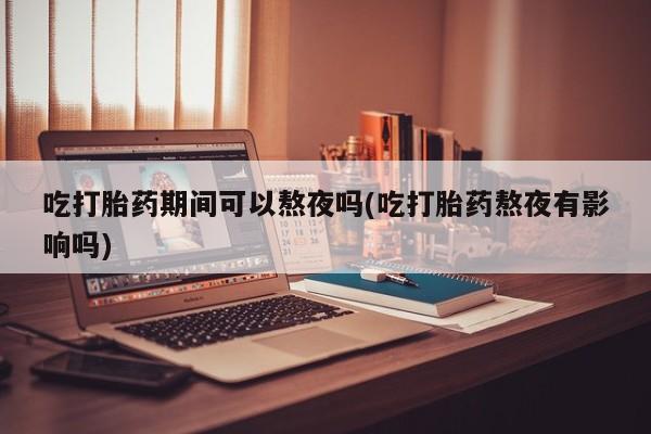 卖打胎药流产药微信吃打胎药期间可以熬夜吗(吃打胎药熬夜有影响吗)