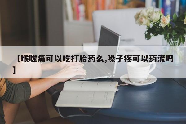 卖打胎药流产药微信【喉咙痛可以吃打胎药么,嗓子疼可以药流吗】
