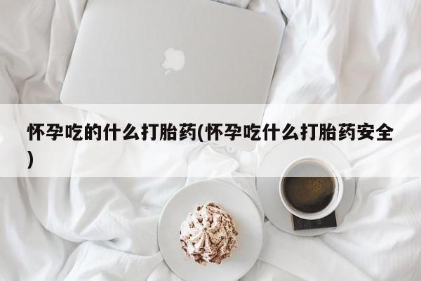 卖打胎药流产药微信怀孕吃的什么打胎药(怀孕吃什么打胎药安全)