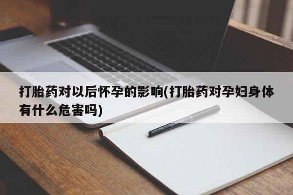 卖打胎药流产药微信打胎药对以后怀孕的影响(打胎药对孕妇身体有什么危害吗)