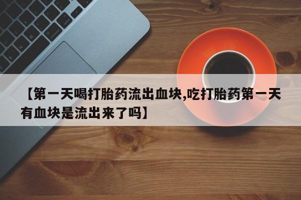 卖打胎药流产药微信【第一天喝打胎药流出血块,吃打胎药第一天有血块是流出来了吗】