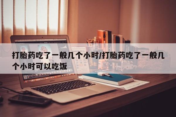 卖打胎药流产药微信打胎药吃了一般几个小时/打胎药吃了一般几个小时可以吃饭