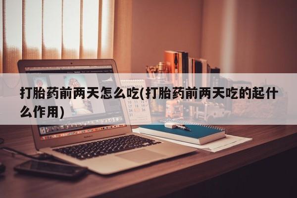 卖打胎药流产药微信打胎药前两天怎么吃(打胎药前两天吃的起什么作用)