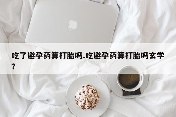 卖打胎药流产药微信吃了避孕药算打胎吗.吃避孕药算打胎吗玄学？