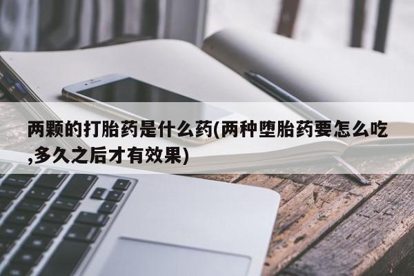 卖打胎药流产药微信两颗的打胎药是什么药(两种堕胎药要怎么吃,多久之后才有效果)