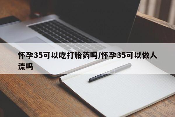 卖打胎药流产药微信怀孕35可以吃打胎药吗/怀孕35可以做人流吗