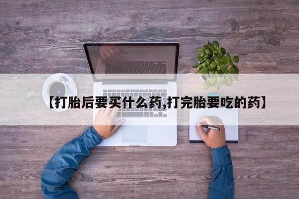 卖打胎药流产药微信【打胎后要买什么药,打完胎要吃的药】