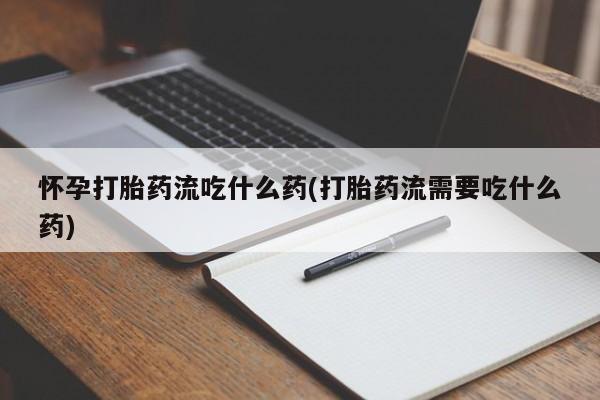 卖打胎药流产药微信怀孕打胎药流吃什么药(打胎药流需要吃什么药)