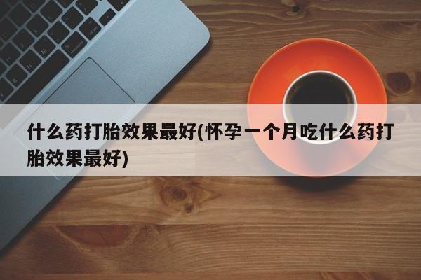 卖打胎药流产药微信什么药打胎效果最好(怀孕一个月吃什么药打胎效果最好)