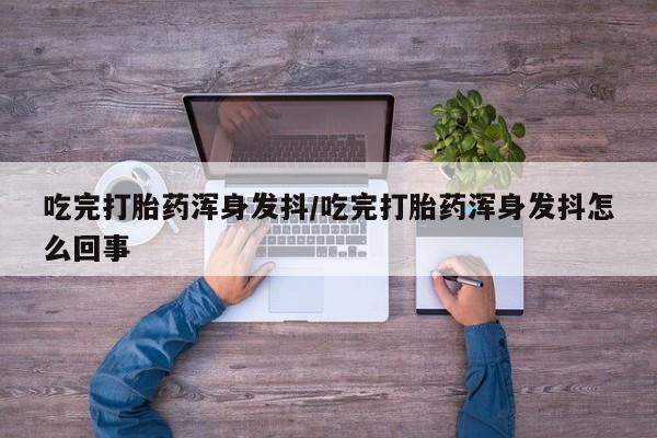 卖打胎药流产药微信吃完打胎药浑身发抖/吃完打胎药浑身发抖怎么回事