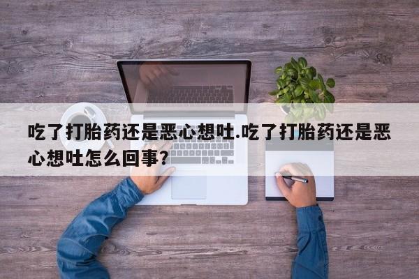 卖打胎药流产药微信吃了打胎药还是恶心想吐.吃了打胎药还是恶心想吐怎么回事?