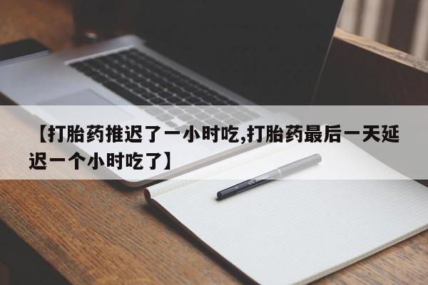 卖打胎药流产药微信【打胎药推迟了一小时吃,打胎药最后一天延迟一个小时吃了】