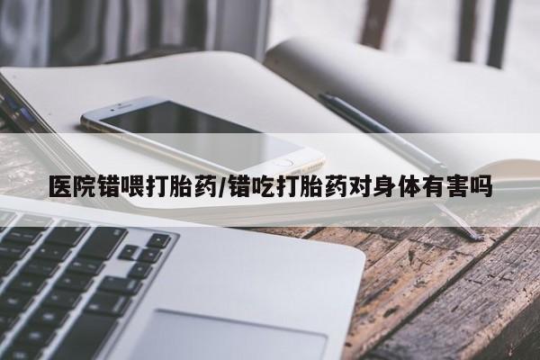 卖打胎药流产药微信医院错喂打胎药/错吃打胎药对身体有害吗