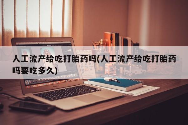 卖打胎药流产药微信人工流产给吃打胎药吗(人工流产给吃打胎药吗要吃多久)