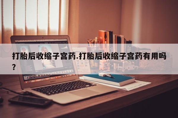 卖打胎药流产药微信打胎后收缩子宫药.打胎后收缩子宫药有用吗？