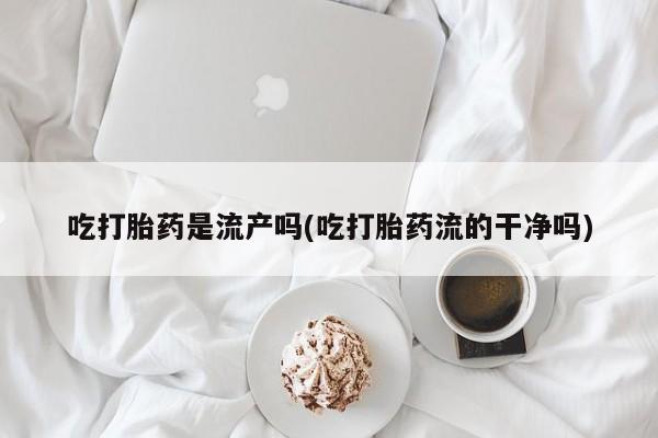 卖打胎药流产药微信吃打胎药是流产吗(吃打胎药流的干净吗)