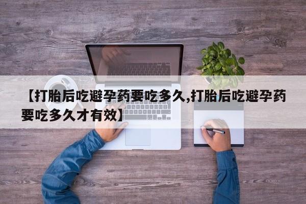 卖打胎药流产药微信【打胎后吃避孕药要吃多久,打胎后吃避孕药要吃多久才有效】