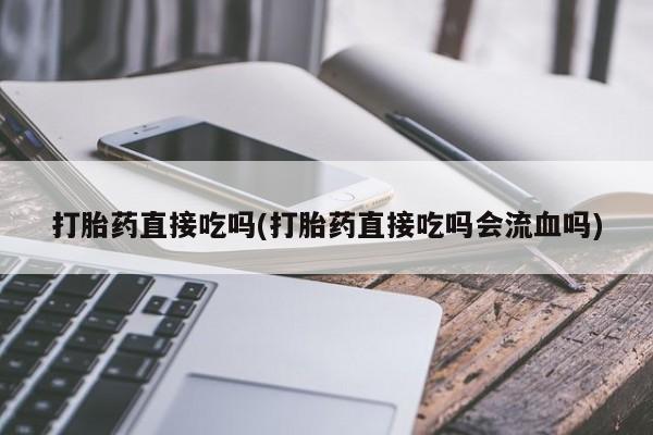 卖打胎药流产药微信打胎药直接吃吗(打胎药直接吃吗会流血吗)