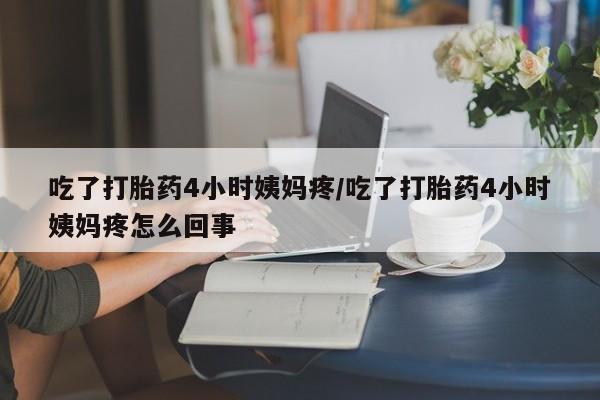 卖打胎药流产药微信吃了打胎药4小时姨妈疼/吃了打胎药4小时姨妈疼怎么回事