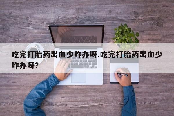 卖打胎药流产药微信吃完打胎药出血少咋办呀.吃完打胎药出血少咋办呀？