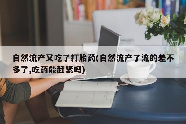 卖打胎药流产药微信自然流产又吃了打胎药(自然流产了流的差不多了,吃药能赶紧吗)