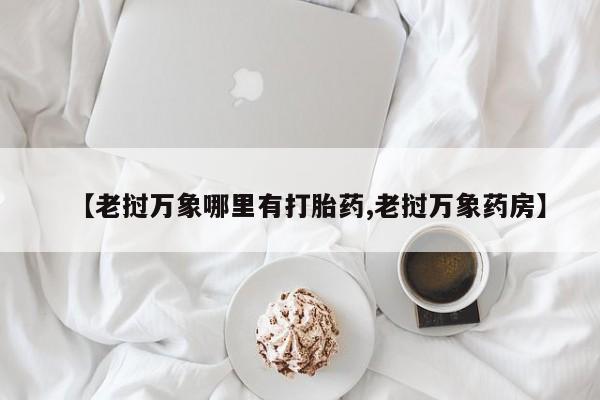 卖打胎药流产药微信【老挝万象哪里有打胎药,老挝万象药房】