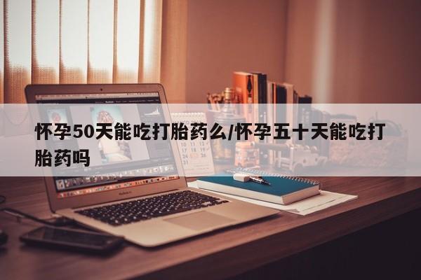 卖打胎药流产药微信怀孕50天能吃打胎药么/怀孕五十天能吃打胎药吗