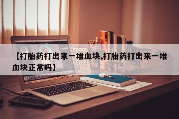 卖打胎药流产药微信【打胎药打出来一堆血块,打胎药打出来一堆血块正常吗】