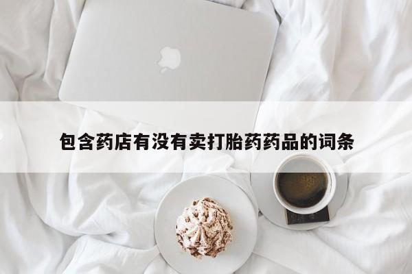卖打胎药流产药微信包含药店有没有卖打胎药药品的词条