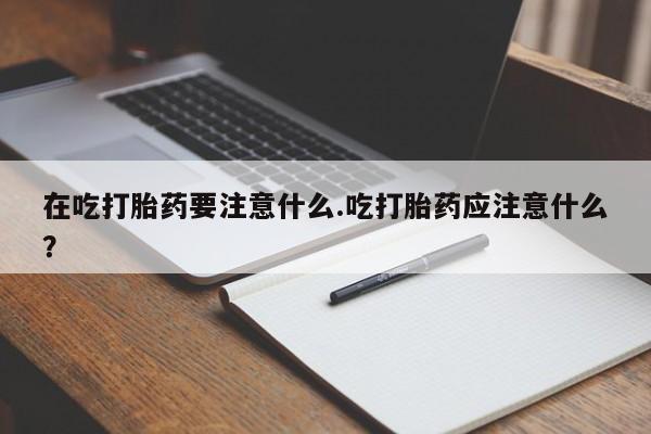 卖打胎药流产药微信在吃打胎药要注意什么.吃打胎药应注意什么？