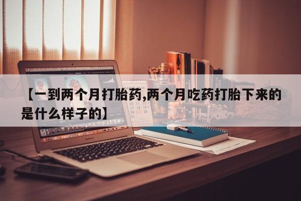 卖打胎药流产药微信【一到两个月打胎药,两个月吃药打胎下来的是什么样子的】