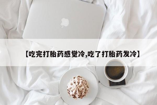 卖打胎药流产药微信【吃完打胎药感觉冷,吃了打胎药发冷】