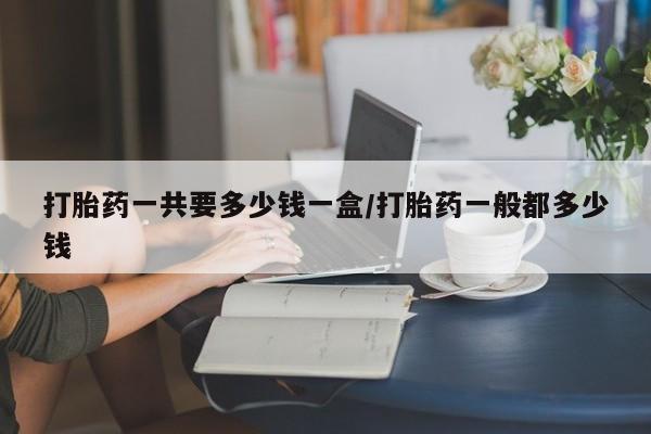 卖打胎药流产药微信打胎药一共要多少钱一盒/打胎药一般都多少钱