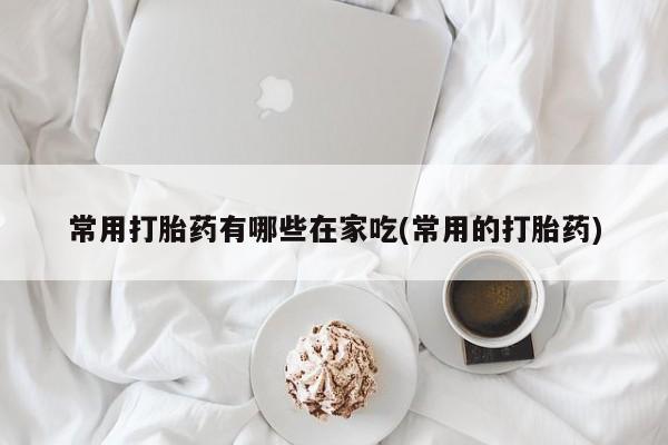 卖打胎药流产药微信常用打胎药有哪些在家吃(常用的打胎药)