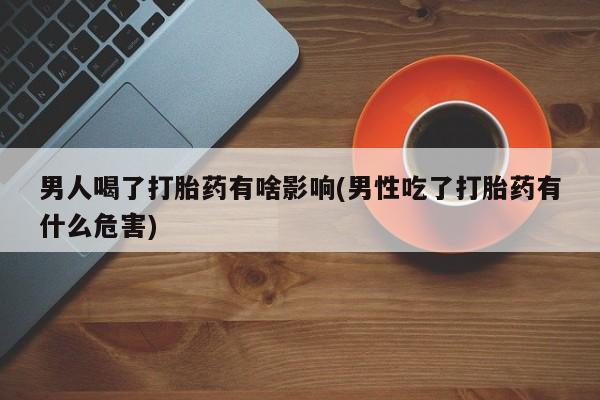 卖打胎药流产药微信男人喝了打胎药有啥影响(男性吃了打胎药有什么危害)