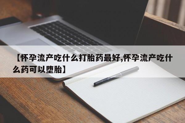 卖打胎药流产药微信【怀孕流产吃什么打胎药最好,怀孕流产吃什么药可以堕胎】