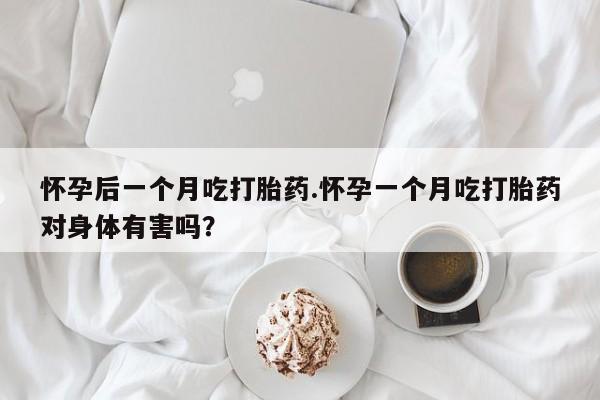 卖打胎药流产药微信怀孕后一个月吃打胎药.怀孕一个月吃打胎药对身体有害吗？