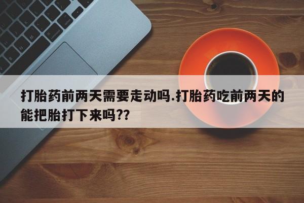 卖打胎药流产药微信打胎药前两天需要走动吗.打胎药吃前两天的能把胎打下来吗?？