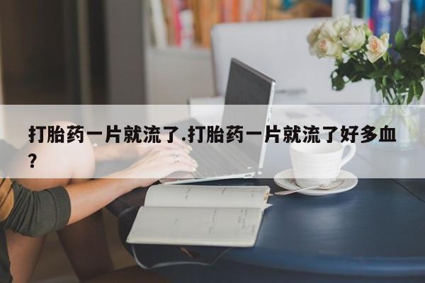 卖打胎药流产药微信打胎药一片就流了.打胎药一片就流了好多血？