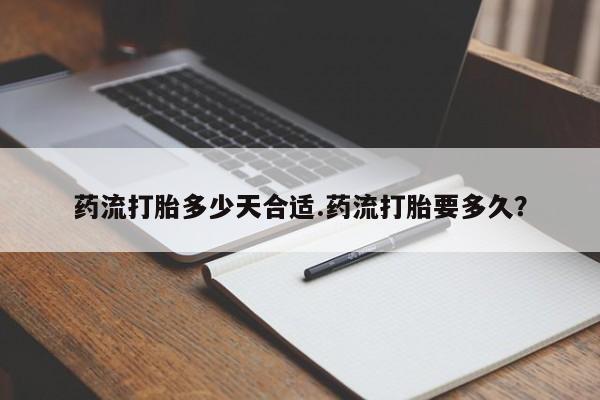 卖打胎药流产药微信药流打胎多少天合适.药流打胎要多久？