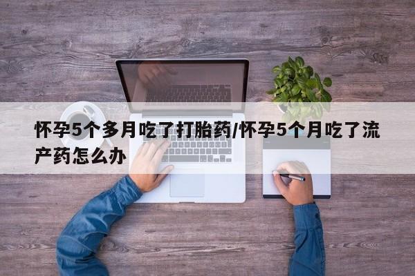 卖打胎药流产药微信怀孕5个多月吃了打胎药/怀孕5个月吃了流产药怎么办