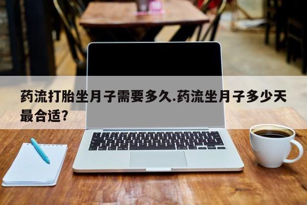 卖打胎药流产药微信药流打胎坐月子需要多久.药流坐月子多少天最合适？