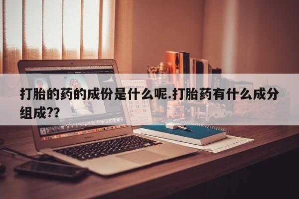 卖打胎药流产药微信打胎的药的成份是什么呢.打胎药有什么成分组成?？